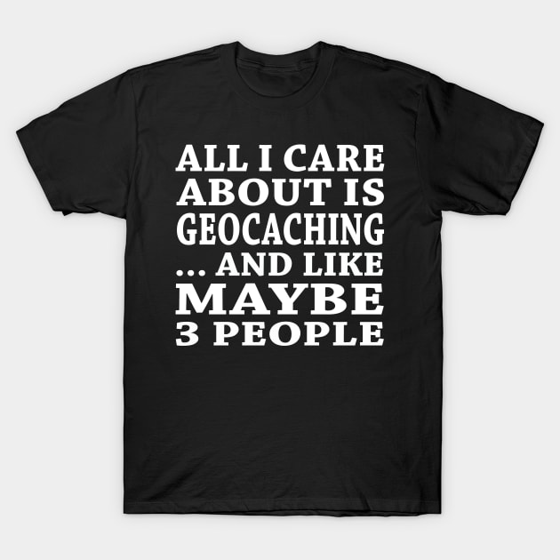 All  I Care About Is Geocaching And Like Maybe 3 People T-Shirt by hoberthilario